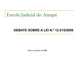 Escola Judicial do Amapá 
DEBATE SOBRE A LEI N.º 12.015/2009 
24 de setembro de 2009 
 