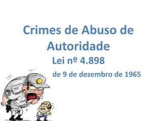 Crimes de Abuso de
    Autoridade
    Lei nº 4.898
    de 9 de dezembro de 1965
 