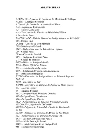 ABREVIATURAS
ABRAMET—Associação Brasileira de Medicina do Tráfego
ACrim—Apelação Criminal
ADIn—Ação Direta de Inconstitucionalidade
AgI—Agravo de Instrumento
AJ—Arquivo Judiciário
AMMP—Associação Mineira do Ministério Público
APn—Ação Penal
BMJTACrimSP—Boletim Mensal de Jurisprudência do TACrimSP
CC—Código Civil
CComp—Conflito de Competência
CF—Constituição Federal
CNT—Código Nacional de Trânsito (revogado)
CP—Código Penal
CPar—Correição Parcial
CPP—Código de Processo Penal
CT—Código de Trânsito
DJU—Diário da Justiça da União
DOE—Diário Oficial do Estado
DOU—Diário Oficial da União
ECA—Estatuto da Criança e do Adolescente
EI—Embargos Infringentes
EJTRF—Ementário de Jurisprudência do Tribunal Regional
Federal
ESTJ—Ementário do STJ
ETJMT—Ementário do Tribunal de Justiça de Mato Grosso
HC—Habeas Corpus
IP—Inquérito Policial
JBC—Jurisprudência Brasileira Criminal
JC—Jurisprudência Catarinense
JM—Jurisprudência Mineira
JSTJ—Jurisprudência do Superior Tribunal de Justiça
JTACrimSP—Julgados do TACrimSP
JTARS—Julgados do Tribunal de Alçada do Rio Grande
do Sul
JTASP—Julgados do Tribunal de Alçada de São Paulo
JTJ—Jurisprudência do Tribunal de Justiça (SP)
LCP—Lei das Contravenções Penais
LEP—Lei de Execução Penal
LICC—Lei de Introdução ao Código Civil
MS—Mandado de segurança
 