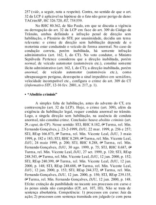 257 (vide, a seguir, nota a respeito). Contra, no sentido de que o art.
32 da LCP é aplicável na hipótese de o fato não gerar perigo de dano:
TACrimSP, HC 326.720, RT, 758:559.
No RHC 80.362, de São Paulo, em que se discutia a vigência
ou derrogação do art. 32 da LCP em face do art. 309 do Código de
Trânsito, ambos definindo a infração penal de direção sem
habilitação, o Plenário do STF, por unanimidade, decidiu um tema
relevante: o crime de direção sem habilitação depende de o
motorista estar conduzindo o veículo de forma anormal. No caso de
condução correta, porém inabilitada, há somente infração
administrativa (art. 162, I, do CT). No voto condutor, o Ministro
Sepúlveda Pertence considerou que a direção inabilitada, porém
normal, de veículo automotor (automóveis etc.), constitui somente
ilícito administrativo (art. 162, I, do CT); a direção inabilitada, porém
anormal, de veículo automotor (automóveis etc.), como
ultrapassagem perigosa, desrespeito a sinal impeditivo em semáforo,
velocidade incompatível etc., configura o crime do art. 309 do CT
(Informativo STF, 12-16 fev. 2001, n. 217, p. 1).
• “Abolitio criminis”
A simples falta de habilitação, antes do advento do CT, era
contravenção (art. 32 da LCP). Hoje, o crime (art. 309), além da
exigência da habilitação legal, requer conduta anormal no trânsito.
Logo, a singela direção sem habilitação, na ausência de conduta
anormal, não constitui crime. Conclusão: houve abolitio criminis (art.
2º, caput, do CP). Nesse sentido: STJ, RHC 8.182, 6ª Turma, rel. Min.
Fernando Gonçalves, j. 23-2-1999, DJU, 22 mar. 1999, p. 256 e 257;
STJ, REsp 166.873, 6ª Turma, rel. Min. Vicente Leal, DJU, 3 maio
1999, p. 182 e 183; STJ, RHC 8.289, 6ª Turma, rel. Min. Vicente Leal,
DJU, 24 maio 1999, p. 200; STJ, RHC 8.288, 6ª Turma, rel. Min.
Fernando Gonçalves, DJU, 30 ago. 1999, p. 75; STJ, RHC 8.687, 6ª
Turma, rel. Min. Vicente Leal, DJU, 27 set. 1999, p. 120; STJ, REsp
248.343, 6ª Turma, rel. Min. Vicente Leal, DJU, 12 jun. 2000, p. 152;
STJ, REsp 240.399, 6ª Turma, rel. Min. Vicente Leal, DJU, 12 jun.
2000, p. 148; STJ, REsp 248.688, 6ª Turma, rel. Min. Vicente Leal,
DJU, 12 jun. 2000, p. 153; STJ, REsp 244.372, 6ª Turma, rel. Min.
Fernando Gonçalves, DJU, 12 jun. 2000, p. 150; STJ, REsp 239.135,
6ª Turma, rel. Min. Fernando Gonçalves, DJU, 12 jun. 2000, p. 148.
Efeito: extinção da punibilidade no tocante aos processos em curso e
às penas ainda não cumpridas (CP, art. 107, III). Não se trata de
sentença absolutória. Competência: 1) processos em curso: Juiz da
ação; 2) processos com sentença transitada em julgado (e com pena
 