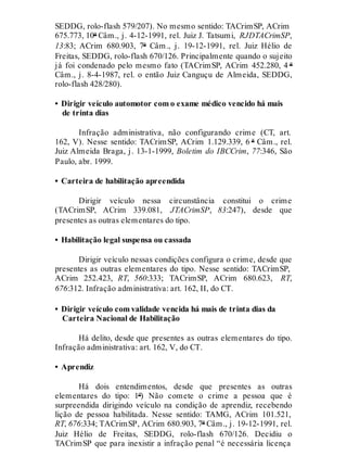 SEDDG, rolo-flash 579/207). No mesmo sentido: TACrimSP, ACrim
675.773, 10ª Câm., j. 4-12-1991, rel. Juiz J. Tatsumi, RJDTACrimSP,
13:83; ACrim 680.903, 7ª Câm., j. 19-12-1991, rel. Juiz Hélio de
Freitas, SEDDG, rolo-flash 670/126. Principalmente quando o sujeito
já foi condenado pelo mesmo fato (TACrimSP, ACrim 452.280, 4 ª
Câm., j. 8-4-1987, rel. o então Juiz Canguçu de Almeida, SEDDG,
rolo-flash 428/280).
• Dirigir veículo automotor com o exame médico vencido há mais
de trinta dias
Infração administrativa, não configurando crime (CT, art.
162, V). Nesse sentido: TACrimSP, ACrim 1.129.339, 6 ª Câm., rel.
Juiz Almeida Braga, j. 13-1-1999, Boletim do IBCCrim, 77:346, São
Paulo, abr. 1999.
• Carteira de habilitação apreendida
Dirigir veículo nessa circunstância constitui o crime
(TACrimSP, ACrim 339.081, JTACrimSP, 83:247), desde que
presentes as outras elementares do tipo.
• Habilitação legal suspensa ou cassada
Dirigir veículo nessas condições configura o crime, desde que
presentes as outras elementares do tipo. Nesse sentido: TACrimSP,
ACrim 252.423, RT, 560:333; TACrimSP, ACrim 680.623, RT,
676:312. Infração administrativa: art. 162, II, do CT.
• Dirigir veículo com validade vencida há mais de trinta dias da
Carteira Nacional de Habilitação
Há delito, desde que presentes as outras elementares do tipo.
Infração administrativa: art. 162, V, do CT.
• Aprendiz
Há dois entendimentos, desde que presentes as outras
elementares do tipo: 1º) Não comete o crime a pessoa que é
surpreendida dirigindo veículo na condição de aprendiz, recebendo
lição de pessoa habilitada. Nesse sentido: TAMG, ACrim 101.521,
RT, 676:334; TACrimSP, ACrim 680.903, 7ª Câm., j. 19-12-1991, rel.
Juiz Hélio de Freitas, SEDDG, rolo-flash 670/126. Decidiu o
TACrimSP que para inexistir a infração penal “é necessária licença
 