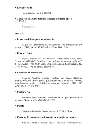• Rito processual
Sumaríssimo (Lei n. 9.099/95).
• Aplicação da Lei dos Juizados Especiais Criminais (Lei n.
9.099/95)
É admissível.
PROVA
• Prova insuficiente para a condenação
A que se fundamenta exclusivamente nos antecedentes do
acusado (TJSP, ACrim 47.867, RT, 616:280; RDP, 1:59).
• Deve ser firme
Segura, convincente, incontroversa, “clara como a luz”, certa
“como a evidência”, “positiva como qualquer expressão algébrica”
(TJSP, ACrim 172.503, 1ª Câm. Crim., rel. Des. Jarbas Mazzoni, RT,
714:357 e 358). Não o sendo, absolve-se.
• Requisitos da condenação
Exige-se “certeza absoluta, fundada em dados objetivos
indiscutíveis, de caráter geral, que evidenciem o delito e a autoria,
não bastando a alta probabilidade desta ou daquele” (TJSP, RT,
619:267 e 714:357 e 358).
• Controvérsia
Havendo duas versões, considera-se a que favorece o
acusado. Nesse sentido: RJTJRS, 175:119.
• Dúvida
Conduz à absolvição. Nesse sentido: RJTJRS, 175:107.
• Condenação baseada exclusivamente na acusação de co-réus
Não se admite a condenação do réu com fundamento na
 