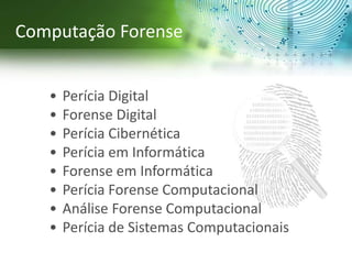 Computação Forense
• Perícia Digital
• Forense Digital
• Perícia Cibernética
• Perícia em Informática
• Forense em Informática
• Perícia Forense Computacional
• Análise Forense Computacional
• Perícia de Sistemas Computacionais
 