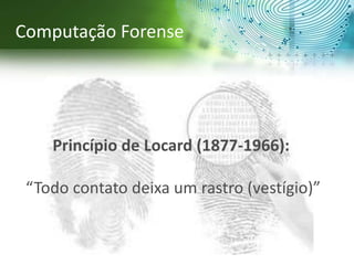 Princípio de Locard (1877-1966):
“Todo contato deixa um rastro (vestígio)”
Computação Forense
 