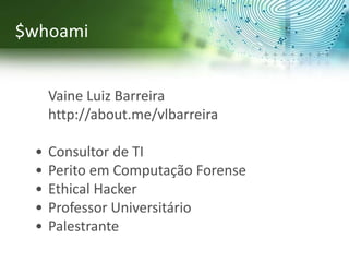 $whoami
• Vaine Luiz Barreira
• http://about.me/vlbarreira
• Consultor de TI
• Perito em Computação Forense
• Ethical Hacker
• Professor Universitário
• Palestrante
 