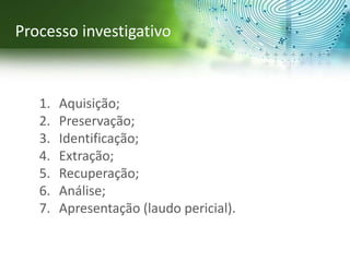 1. Aquisição;
2. Preservação;
3. Identificação;
4. Extração;
5. Recuperação;
6. Análise;
7. Apresentação (laudo pericial).
Processo investigativo
 