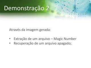 Através da imagem gerada:
• Extração de um arquivo – Magic Number
• Recuperação de um arquivo apagado;
Demonstração 2
 