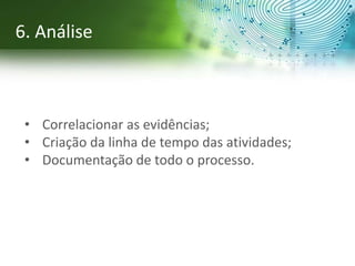 • Correlacionar as evidências;
• Criação da linha de tempo das atividades;
• Documentação de todo o processo.
6. Análise
 