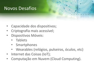 • Capacidade dos dispositivos;
• Criptografia mais acessível;
• Dispositivos Móveis:
• Tablets
• Smartphones
• Wearables (relógios, pulseiras, óculos, etc)
• Internet das Coisas (IoT);
• Computação em Nuvem (Cloud Computing).
Novos Desafios
 