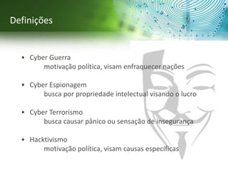 Definições
• Cyber Guerra
motivação política, visam enfraquecer nações
• Cyber Espionagem
busca por propriedade intelectual visando o lucro
• Cyber Terrorismo
busca causar pânico ou sensação de insegurança
• Hacktivismo
motivação política, visam causas específicas
 