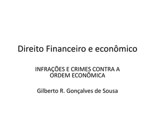 Direito Financeiro e econômico
INFRAÇÕES E CRIMES CONTRA A
ORDEM ECONÔMICA
Gilberto R. Gonçalves de Sousa
 
