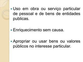  Uso em obra ou serviço particular
de pessoal e de bens de entidades
publicas.
 Enriquecimento sem causa.
 Apropriar ou usar bens ou valores
públicos no interesse particular.
 