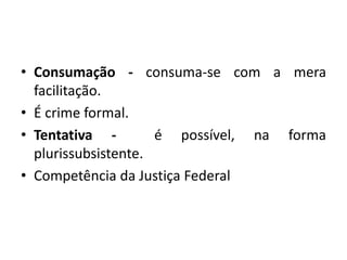 • Consumação - consuma-se com a mera
facilitação.
• É crime formal.
• Tentativa - é possível, na forma
plurissubsistente.
• Competência da Justiça Federal
 