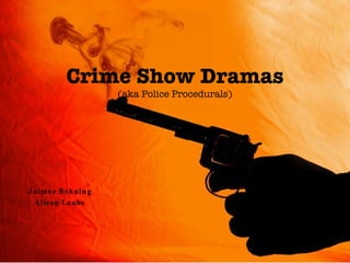 Crime Show Dramas (aka Police Procedurals) Jaimee Bohning Alison Laube 