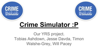 Crime Simulator :P
Our YRS project.
Tobias Ashdown, Jesse Davda, Timon
Walshe-Grey, Will Pacey
 