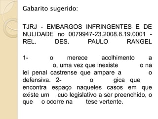 Gabarito sugerido:

TJRJ - EMBARGOS INFRINGENTES E DE
NULIDADE no 0079947-23.2008.8.19.0001 -
REL.     DES.     PAULO        RANGEL

1-        o     merece      acolhimento     a
           o, uma vez que inexiste       o na
lei penal castrense que ampare a            o
defensiva. 2-           o       gica que
encontra espaço naqueles casos em que
existe um cuo legislativo a ser preenchido, o
que o ocorre na       tese vertente.
 