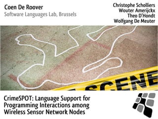 Coen De Roover                     Christophe Scholliers
                                     Wouter Amerijckx
Software Languages Lab, Brussels          Theo D’Hondt
                                   Wolfgang De Meuter




CrimeSPOT: Language Support for
Programming Interactions among
Wireless Sensor Network Nodes
 