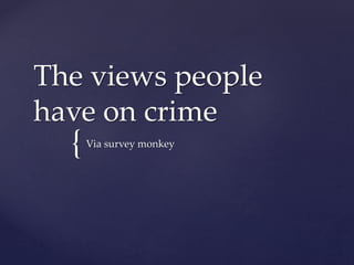 The views people 
have on crime 
{ 
Via survey monkey 
 