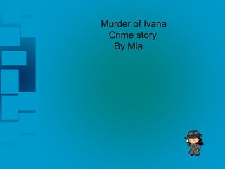 Murder of Ivana 
Crime story 
By Mia 
 