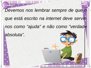 Devemos nos lembrar sempre de que o
que está escrito na internet deve servir-
nos como “ajuda” e não como “verdade
absoluta”.
 