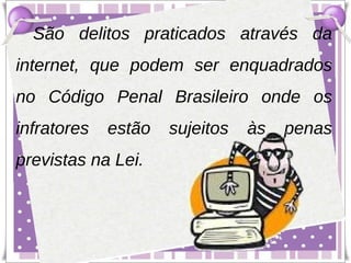 São delitos praticados através da
internet, que podem ser enquadrados
no Código Penal Brasileiro onde os
infratores   estão   sujeitos   às   penas
previstas na Lei.
 