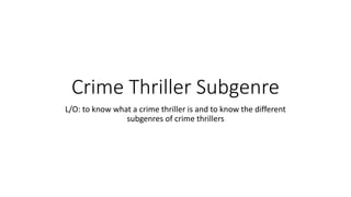 Crime Thriller Subgenre
L/O: to know what a crime thriller is and to know the different
subgenres of crime thrillers
 
