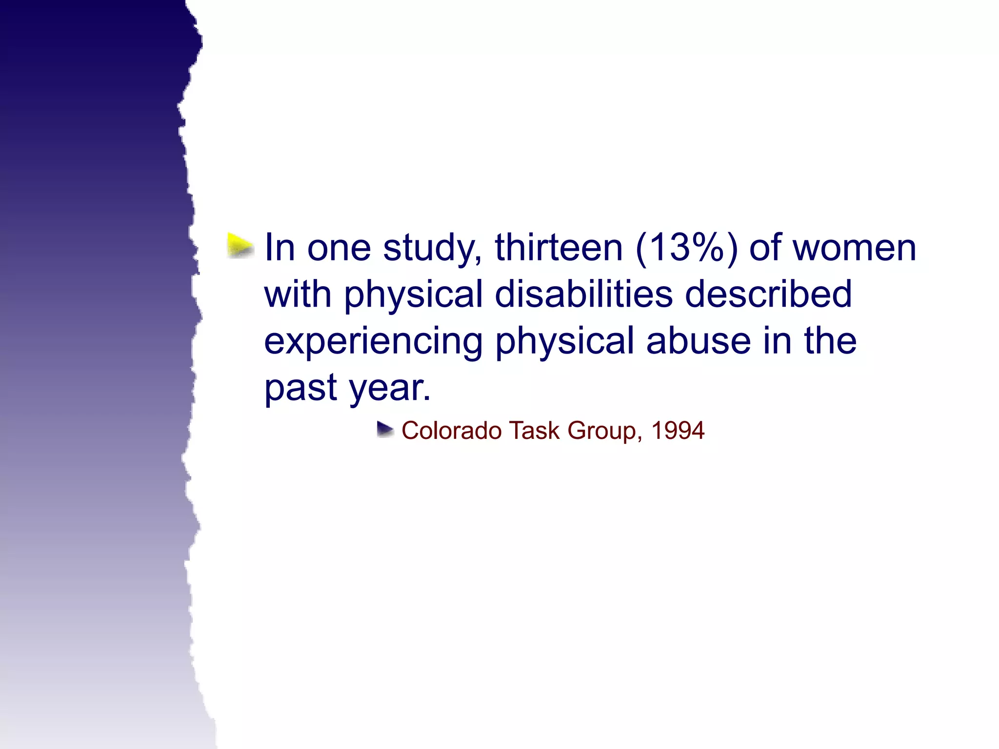 In one study, thirteen (13%) of women
with physical disabilities described
experiencing physical abuse in the
past year.
       Colorado Task Group, 1994
 