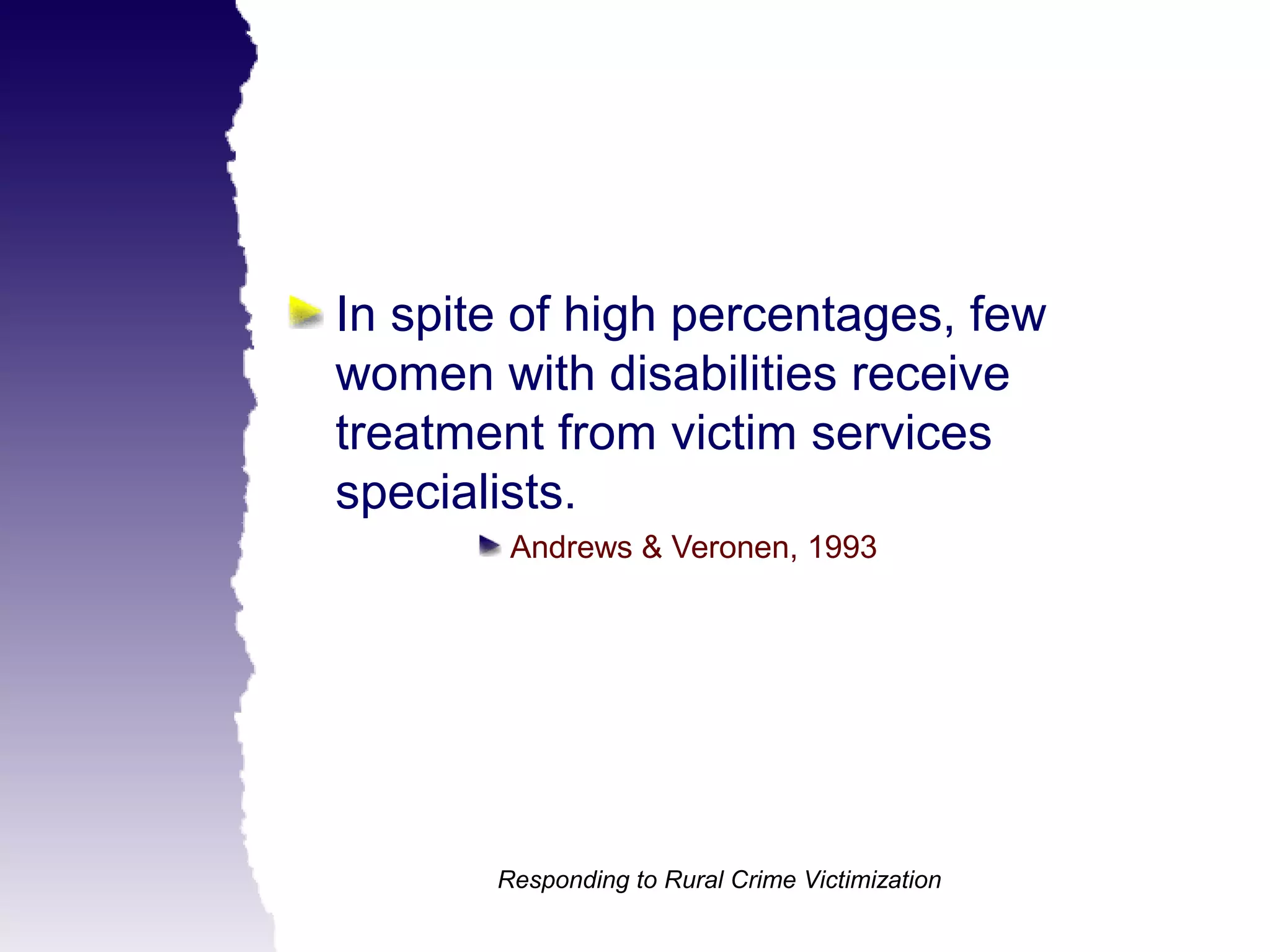 In spite of high percentages, few
women with disabilities receive
treatment from victim services
specialists.
        Andrews & Veronen, 1993




       Responding to Rural Crime Victimization
 