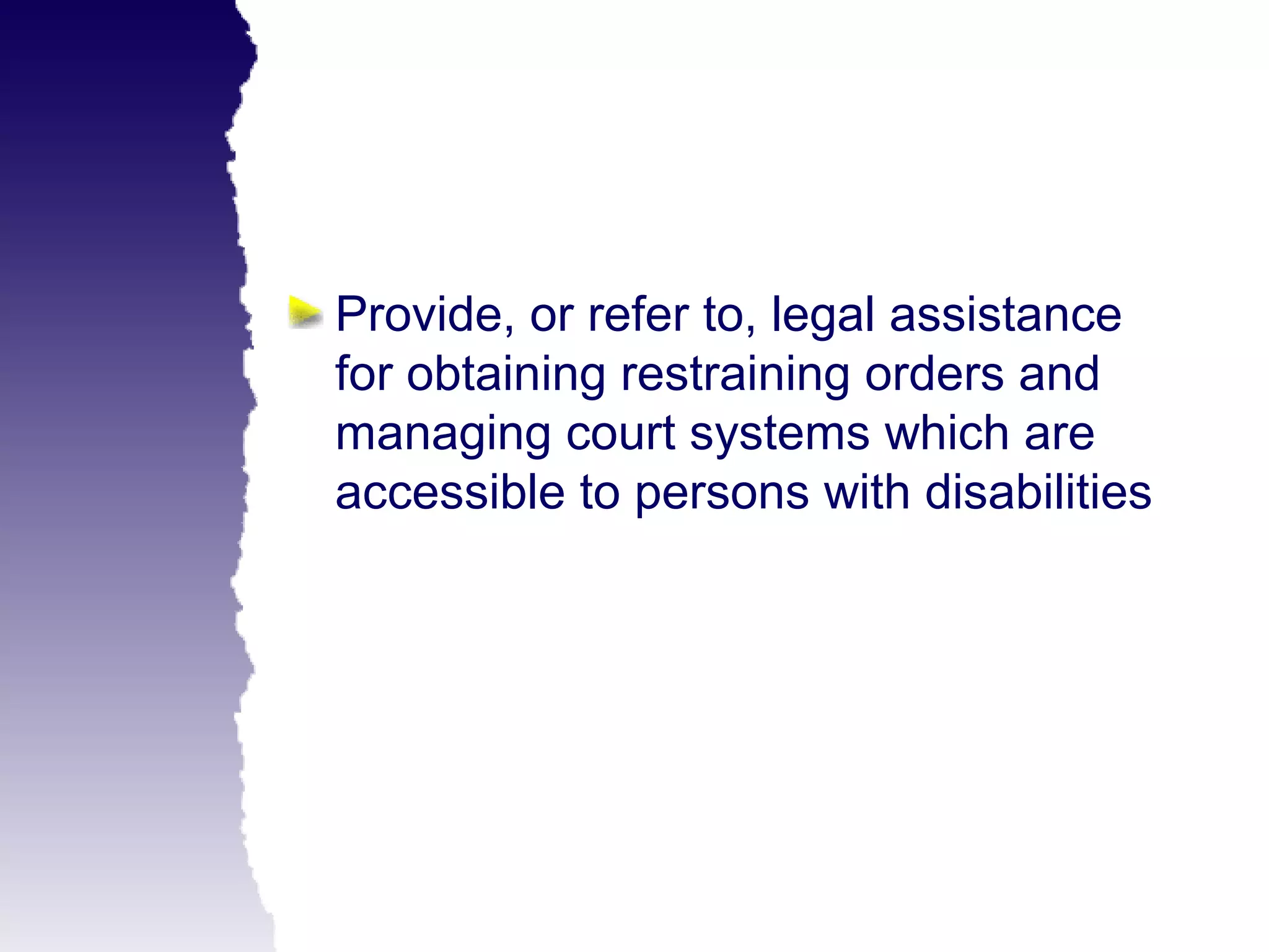 Provide, or refer to, legal assistance
for obtaining restraining orders and
managing court systems which are
accessible to persons with disabilities
 