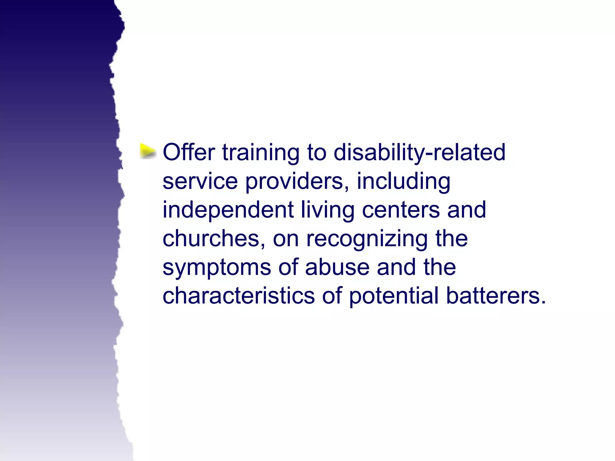 Offer training to disability-related
service providers, including
independent living centers and
churches, on recognizing the
symptoms of abuse and the
characteristics of potential batterers.
 