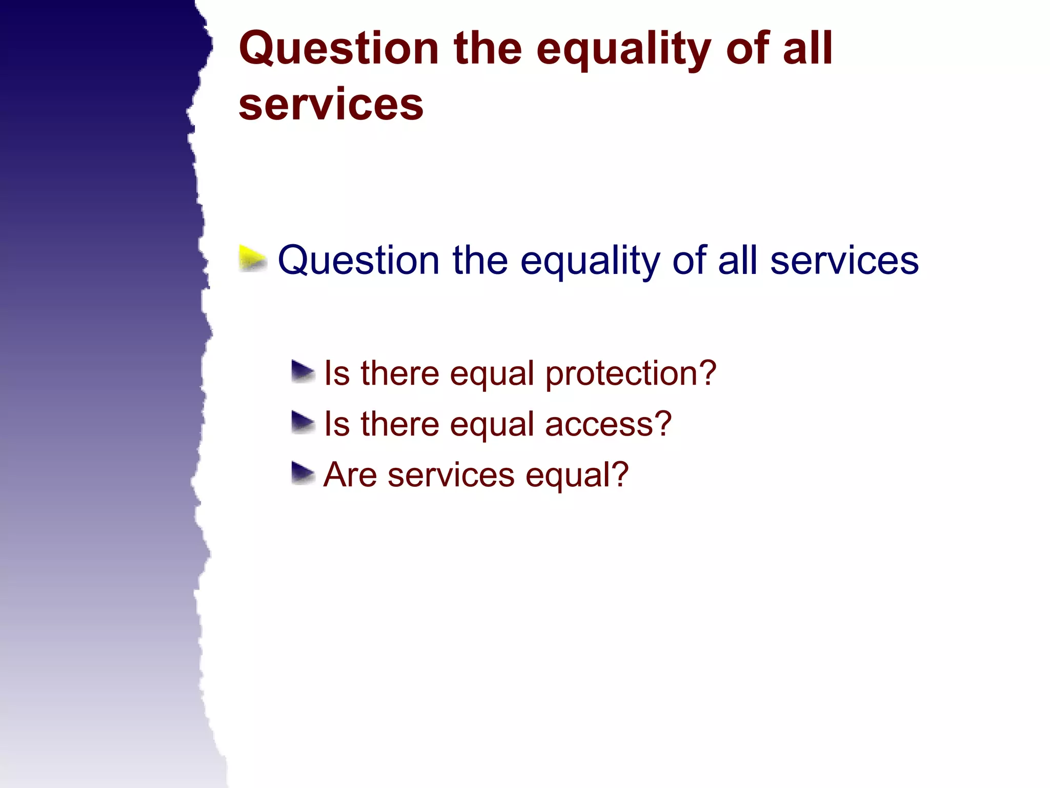 Question the equality of all
services


 Question the equality of all services

    Is there equal protection?
    Is there equal access?
    Are services equal?
 