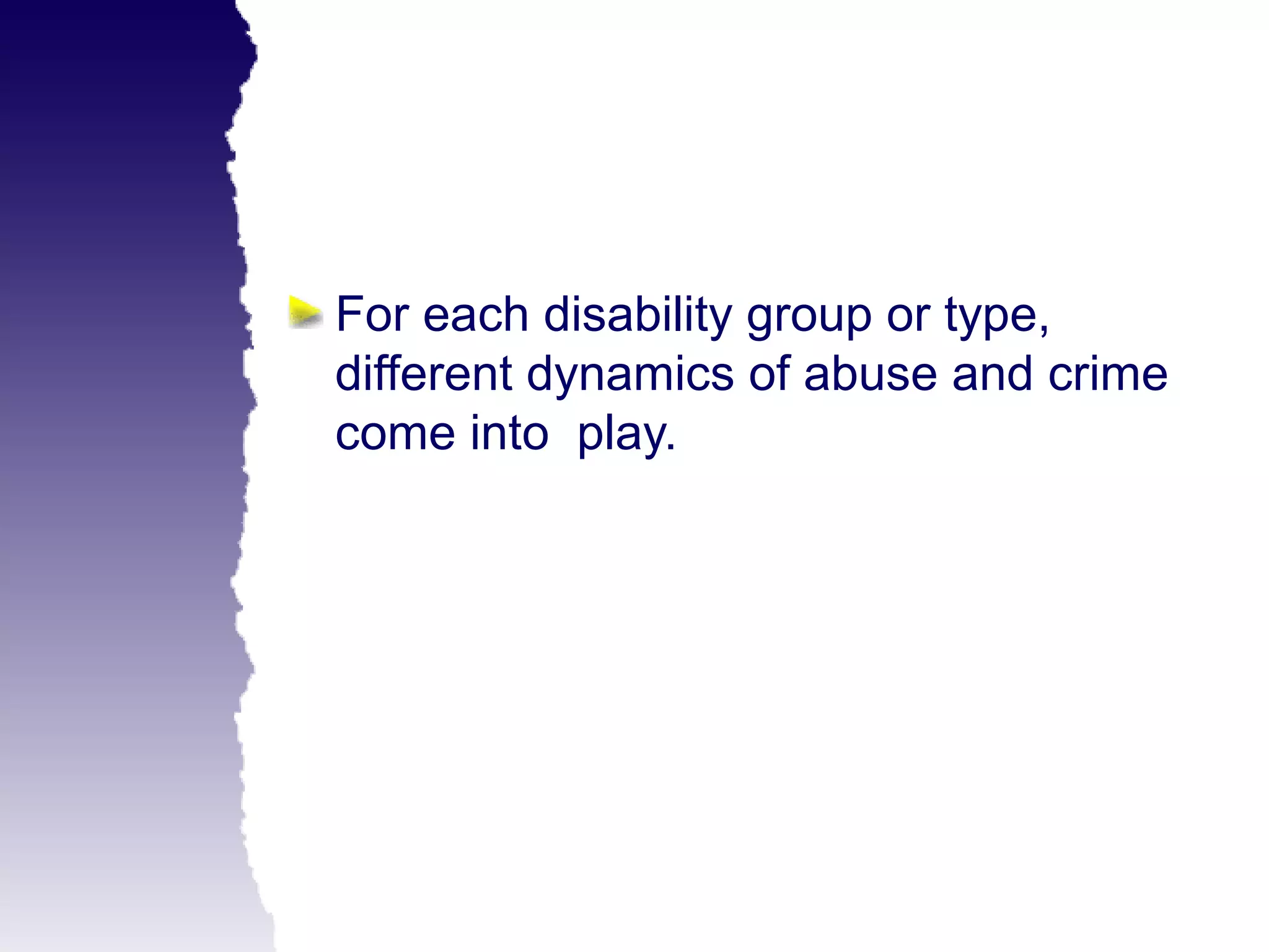 For each disability group or type,
different dynamics of abuse and crime
come into play.
 