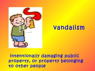 vandalism



 intentionally damaging public
property, or property belonging
to other people
 
