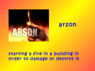 arson



starting a fire in a building in
order to damage or destroy it
 