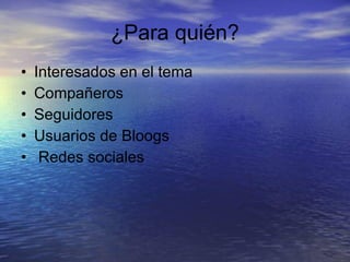 ¿Para quién? Interesados en el tema Compañeros Seguidores Usuarios de Bloogs Redes sociales 
