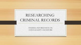RESEARCHING
CRIMINAL RECORDS
FINDING INFORMATION ON
OUR NAUGHTY ANCESTORS
 