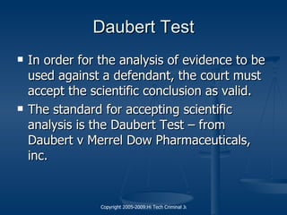 Daubert Test In order for the analysis of evidence to be used against a defendant, the court must accept the scientific conclusion as valid. The standard for accepting scientific analysis is the Daubert Test – from Daubert v Merrel Dow Pharmaceuticals, inc. 
