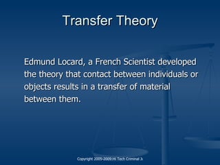 Transfer Theory Edmund Locard, a French Scientist developed the theory that contact between individuals or objects results in a transfer of material between them.  