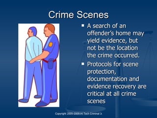 Crime Scenes A search of an offender’s home may yield evidence, but not be the location the crime occurred. Protocols for scene protection, documentation and evidence recovery are critical at all crime scenes 