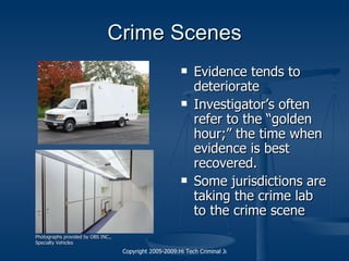 Crime Scenes Evidence tends to deteriorate Investigator’s often refer to the “golden hour;” the time when evidence is best recovered. Some jurisdictions are taking the crime lab to the crime scene Photographs provided by OBS INC., Specialty Vehicles 