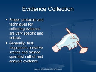 Evidence Collection Proper protocols and techniques for collecting evidence are very specific and critical. Generally, first responders preserve scenes and trained specialist collect and analysis evidence 