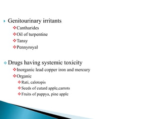  Genitourinary irritants
Cantharides
Oil of turpentine
Tansy
Pennyroyal
 Drugs having systemic toxicity
Inorganic lead copper iron and mercury
Organic
Rati, calotopis
Seeds of cutard apple,carrots
Fruits of pappya, pine apple
 