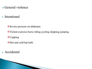  General violence
 Intentional
Severe pressure on abdomen
Violent exercise horse riding cycling skipping jumping
Cupping
Hot and cold hip bath
 Accidental
 