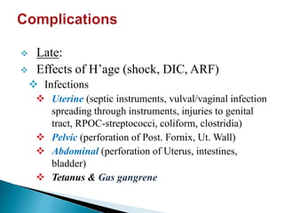  Late:
 Effects of H’age (shock, DIC, ARF)
 Infections
 Uterine (septic instruments, vulval/vaginal infection
spreading through instruments, injuries to genital
tract, RPOC-streptococci, coliform, clostridia)
 Pelvic (perforation of Post. Fornix, Ut. Wall)
 Abdominal (perforation of Uterus, intestines,
bladder)
 Tetanus & Gas gangrene
 