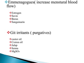Emmenagogues( increase menstural blood
flow)
Estrogen
Savin
Borax
Sanguinarin
Git irritants ( purgatives)
castor oil
Croton oil
Julap
Senna
MgSO4
 