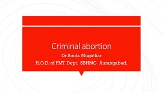 Criminal abortion
Dr.Smita Mugatkar
H.O.D. of FMT Dept. SBHMC Aurangabad.
 