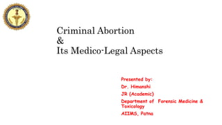 Criminal Abortion
&
Its Medico-Legal Aspects
Presented by:
Dr. Himanshi
JR (Academic)
Department of Forensic Medicine &
Toxicology
AIIMS, Patna
 