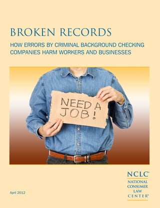 Broken Records
How Errors by Criminal Background Checking
Companies Harm Workers and Businesses




                                    NCLC®
                                    NATIONAL
                                    CONSUMER
April 2012                            LAW
                                    CENTER   ®
 