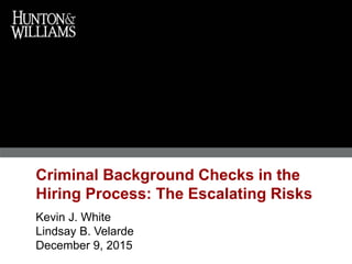 Criminal Background Checks in the
Hiring Process: The Escalating Risks
Kevin J. White
Lindsay B. Velarde
December 9, 2015
 