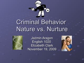 Criminal Behavior  Nature vs. Nurture Jazmin Aragon English 1020  Elizabeth Clark November 19, 2009 